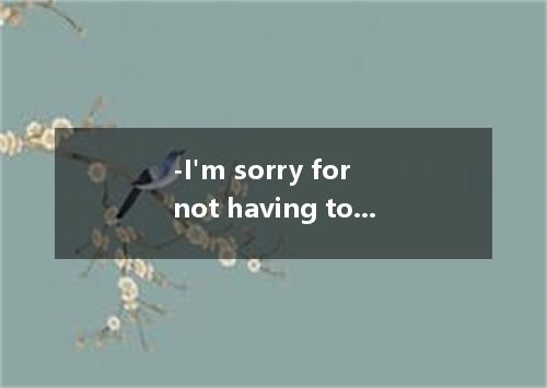 -I'm sorry for not having told you the news earlier.- .A．Enjoy yourself B．Make y