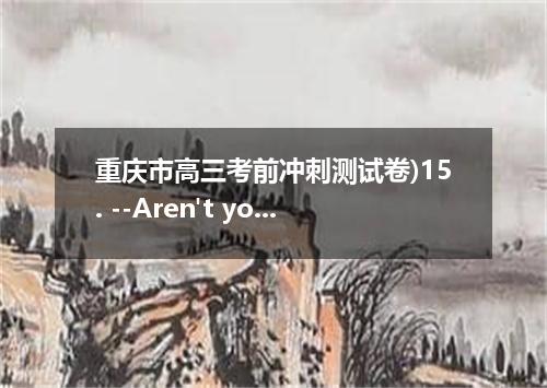 重庆市高三考前冲刺测试卷)15. --Aren't you tired of workout?-- . I stick to it every clay in 