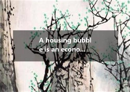 A housing bubble is an economic situation occurs when house prices rise much too