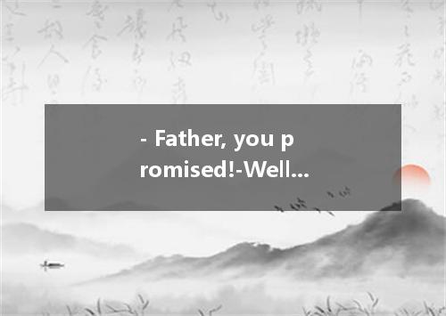 - Father, you promised!-Well, ．But it was you who didn't keep your word first．A．