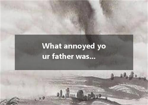 What annoyed your father was not what you said.but the way you said it.A．by whic