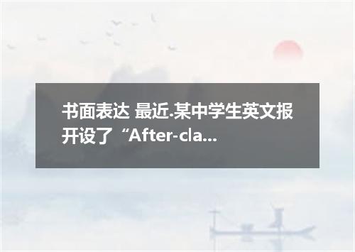 书面表达 最近.某中学生英文报开设了“After-class Activities 的栏目.请你根据以下提示.为该栏目写一篇英文稿件.并鼓励同学们积极参加课外活