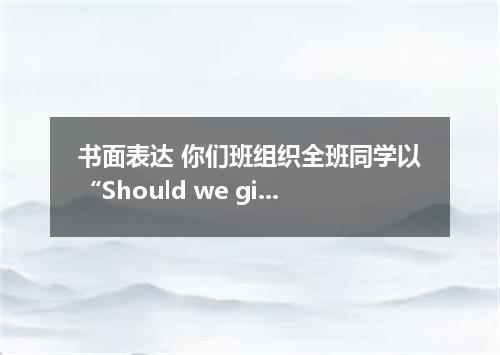 书面表达 你们班组织全班同学以“Should we give money to beggars? 为题.开了一个讨论会. 请根据下面表格的提示写一篇短文.介绍讨