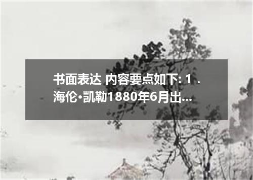 书面表达 内容要点如下: 1．海伦·凯勒1880年6月出生于美国.她十九个月大时.由于生病变得又聋又盲.从此她就生活在见不到天日.听不到声音的世界里. 2．七岁