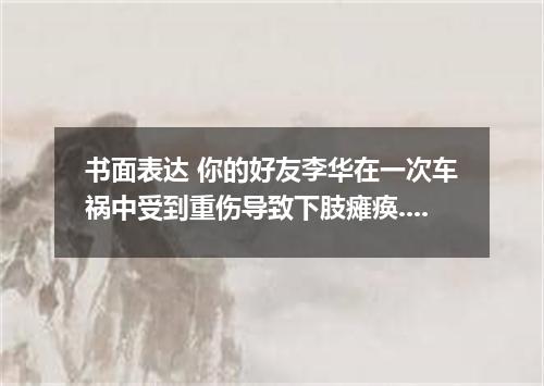 书面表达 你的好友李华在一次车祸中受到重伤导致下肢瘫痪.但他并没有被病魔吓倒.而是以积极乐观的态度与病魔抗争.请你根据李华的经历写一篇100词左右的英语短文. 