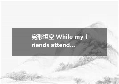 完形填空 While my friends attended their universities in great delight, I restarted 