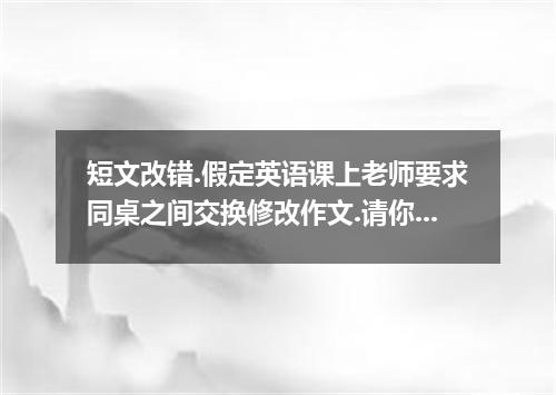 短文改错.假定英语课上老师要求同桌之间交换修改作文.请你修改你同桌的以下作文.文中共有10处语言错误.每句中最多有两处.错误涉及一个单词的增加.删除或修改.增加