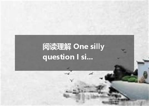 阅读理解 One silly question I simply can't stand is “How do you feel? Usually the qu