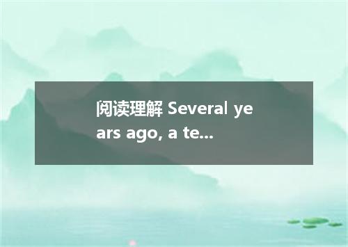 阅读理解 Several years ago, a television reporter was talking to three of the most i