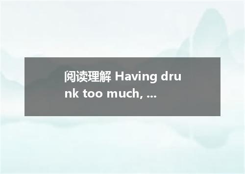 阅读理解 Having drunk too much, Alfred was now driving his car along the country roa