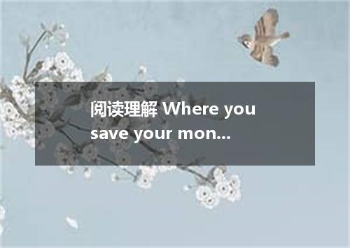 阅读理解 Where you save your money often depends on what you are saving for．If you a