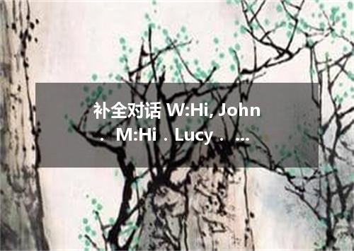 补全对话 W:Hi, John． M:Hi．Lucy． 1 W:Yes．I'm required to tell a story in English befo