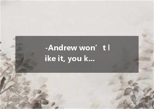 -Andrew won’t like it, you know． - ? I don’t care what he thinks of it． [ ] A． S