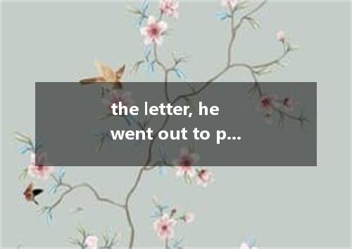 the letter, he went out to post it, [ ] A． Finished B． Being finished C． Having 