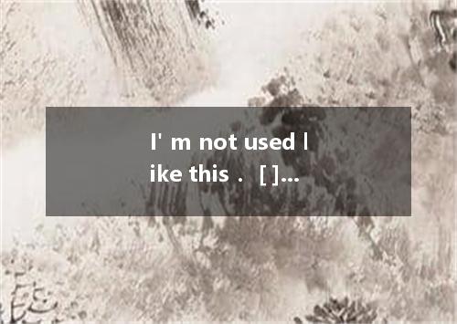 I' m not used like this． [ ] A． being treated B． treated C． be treated D． to bei