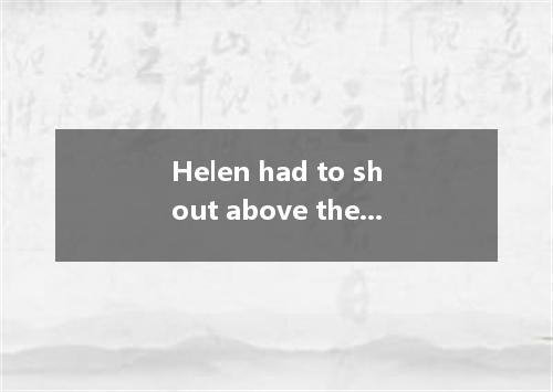 Helen had to shout above the sound of the music． [ ] A． making herself hear B． t