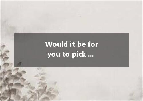 Would it be for you to pick me up at four o’clock and take me to the airport? [ 
