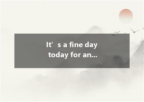 It’s a fine day today for an outing．We can’t hope for at this time of the year． 
