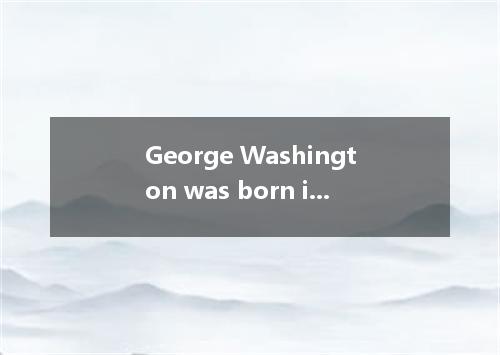 George Washington was born in 1732 in a rich family in is now the state of Virgi