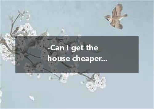 -Can I get the house cheaper? -Sorry, it's my power to sell it any cheaper． [ ] 