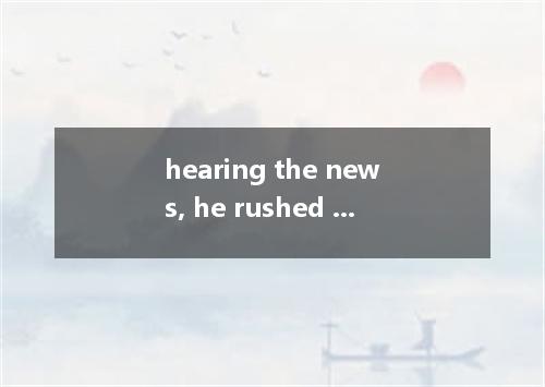 hearing the news, he rushed out． [ ] A．On B．In C．By D．At