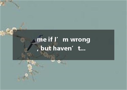 me if I’m wrong, but haven’t we met before? [ ] A．Correct B．Correcting C．To corr