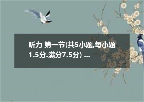 听力 第一节(共5小题,每小题1.5分.满分7.5分) 听下面5段对话.每段对话后有一个小题,从题中所给的A.B.C三个选项中选出最佳选项.听完每段对话后.你都