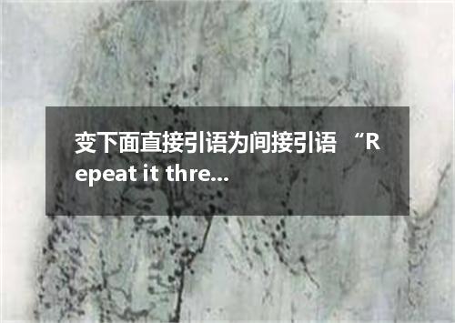 变下面直接引语为间接引语 “Repeat it three times． the teacher said to her．