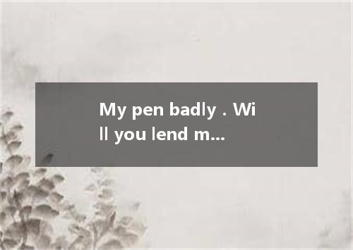 My pen badly．Will you lend me yours for a while? [ ] A． is leaked B． leaks C． wi