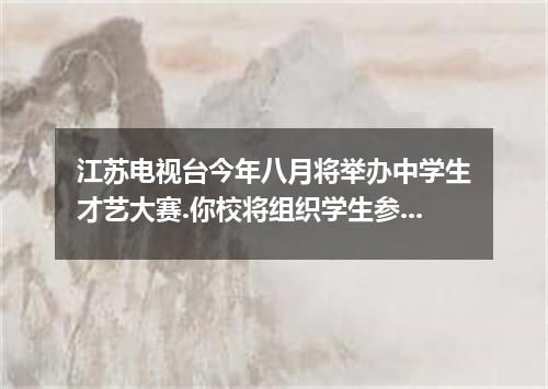 江苏电视台今年八月将举办中学生才艺大赛.你校将组织学生参加.请你用英语写一篇广播通知.要点如下: 比赛时间:8月20日 报名时间:截止7月底 报名地点:学生会 