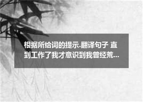 根据所给词的提示.翻译句子 直到工作了我才意识到我曾经荒废了多少时间.