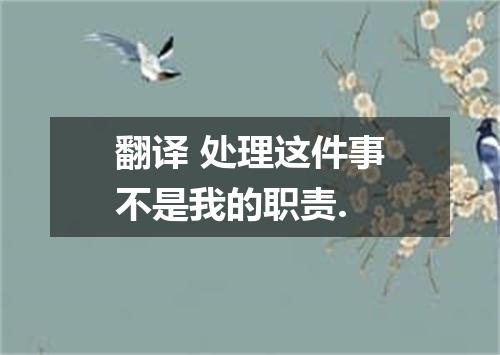 翻译 处理这件事不是我的职责.