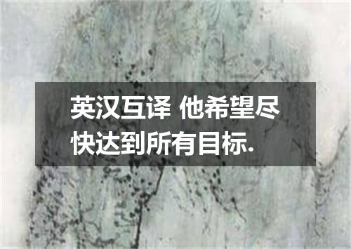 英汉互译 他希望尽快达到所有目标.