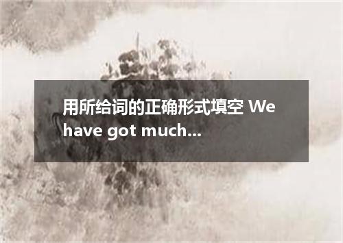 用所给词的正确形式填空 We have got much more than ．
