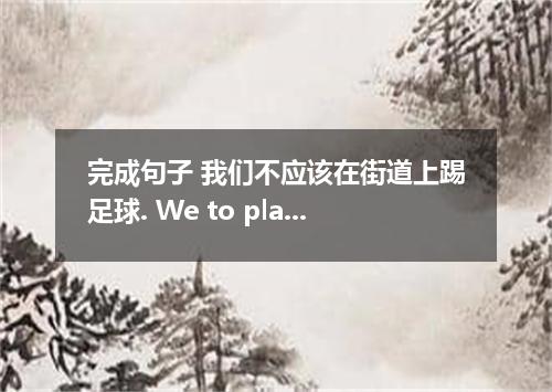 完成句子 我们不应该在街道上踢足球. We to play football in the street．