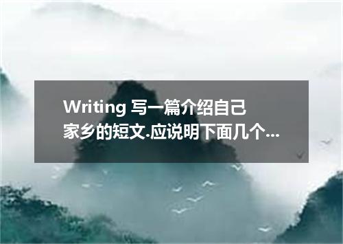 Writing 写一篇介绍自己家乡的短文.应说明下面几个方面内容: (1)位置:陕西中部.渭河北岸, (2)人员:约600人的小村.大部分务农, (3)变化:昔