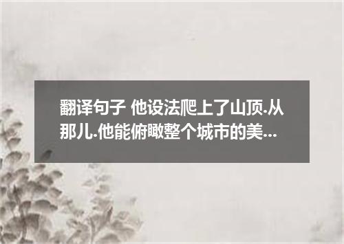 翻译句子 他设法爬上了山顶.从那儿.他能俯瞰整个城市的美景.