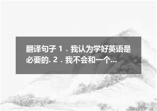 翻译句子 1．我认为学好英语是必要的. 2．我不会和一个年纪比我大一倍的男人出去. 3．他的样子变得使我们大为惊讶. 4．我认为他不会为你所说的话生气的. 5．