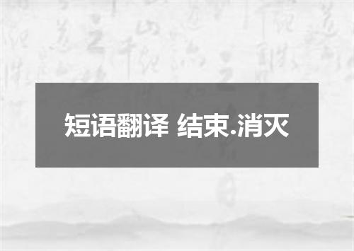 短语翻译 结束.消灭