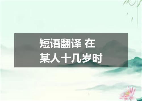 短语翻译 在某人十几岁时