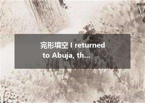 完形填空 I returned to Abuja, the capital of Nigeria, after college graduation.I had