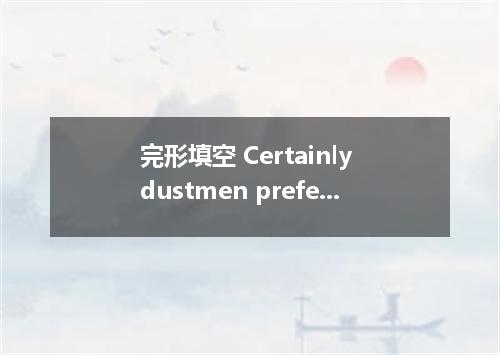 完形填空 Certainly dustmen prefer to be known as “Reuse Collection and Disposal Offi