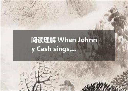 阅读理解 When Johnny Cash sings, people listen．His big, deep voice rumbles out of ra