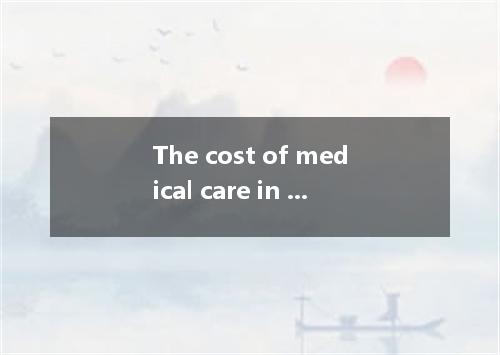 The cost of medical care in the United States is very high．More time and money t