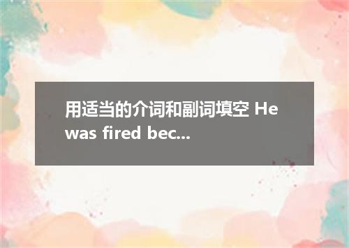 用适当的介词和副词填空 He was fired because he took his duty granted．