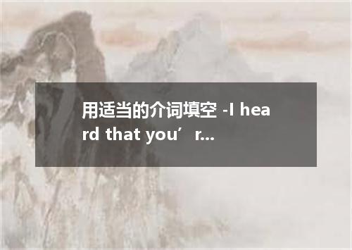 用适当的介词填空 -I heard that you’re getting married． -Good you．