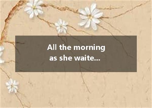 All the morning as she waited for the medical report from the doctor, her nervou