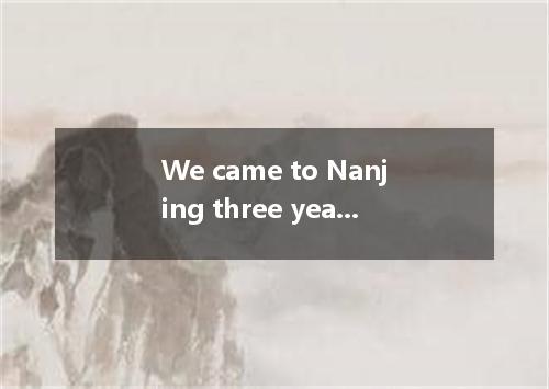 We came to Nanjing three years ago, so we here for three years． [ ] A．have been 