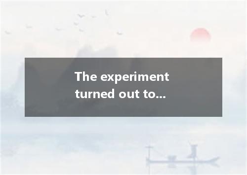 The experiment turned out to be a complete failure, wasn’t they wanted． [ ] A．it