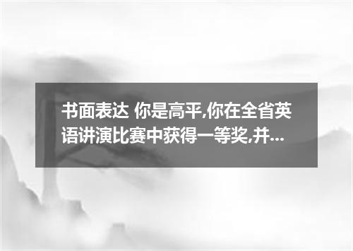书面表达 你是高平,你在全省英语讲演比赛中获得一等奖,并赢得4000元奖金.请将此喜讯写信告诉你的朋友李华.并请他参加你的暑假活动.